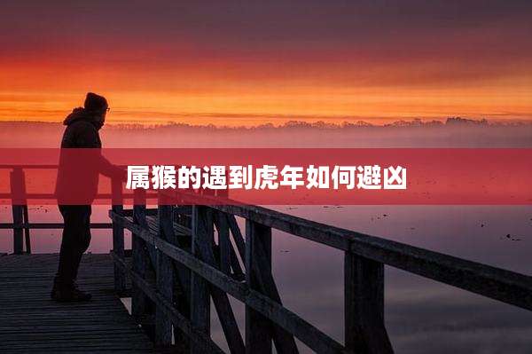 属猴的遇到虎年如何避凶