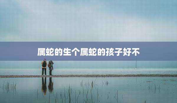 属蛇的生个属蛇的孩子好不