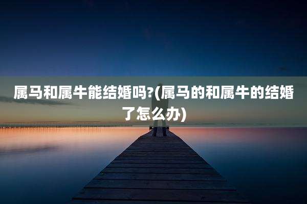 属马和属牛能结婚吗?(属马的和属牛的结婚了怎么办)