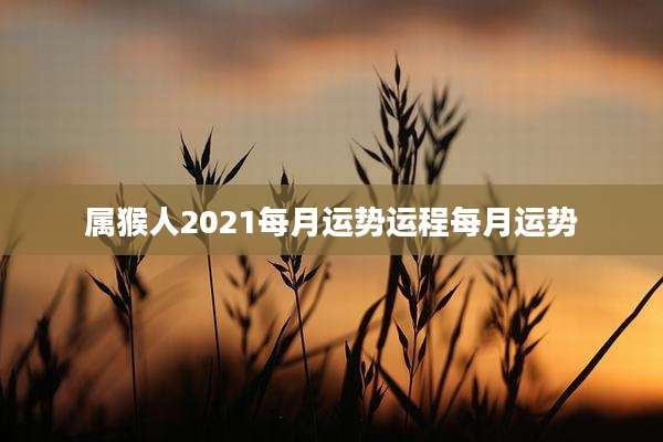 属猴人2021每月运势运程每月运势