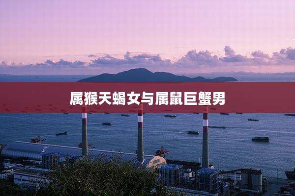 属猴天蝎女与属鼠巨蟹男