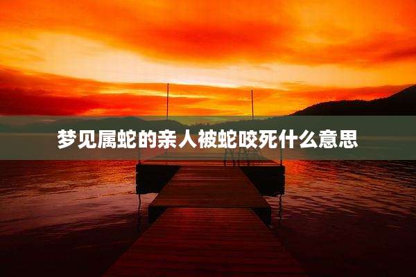 梦见属蛇的亲人被蛇咬死什么意思