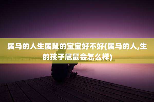 属马的人生属鼠的宝宝好不好(属马的人,生的孩子属鼠会怎么样)