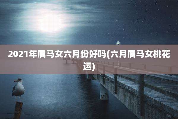 2021年属马女六月份好吗(六月属马女桃花运)