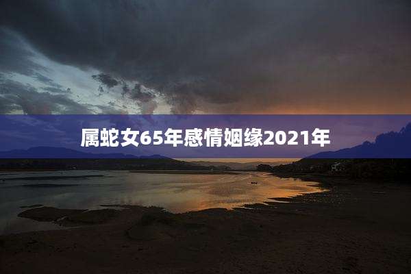 属蛇女65年感情姻缘2021年