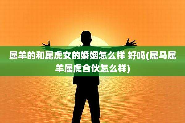 属羊的和属虎女的婚姻怎么样 好吗(属马属羊属虎合伙怎么样)