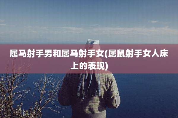 属马射手男和属马射手女(属鼠射手女人床上的表现)