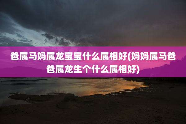 爸属马妈属龙宝宝什么属相好(妈妈属马爸爸属龙生个什么属相好)