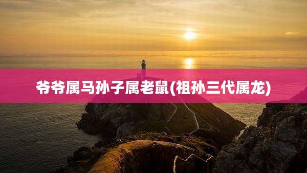 爷爷属马孙子属老鼠(祖孙三代属龙)