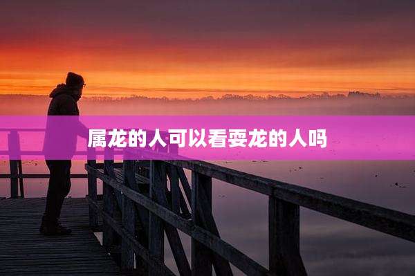 属龙的人可以看耍龙的人吗