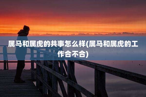 属马和属虎的共事怎么样(属马和属虎的工作合不合)