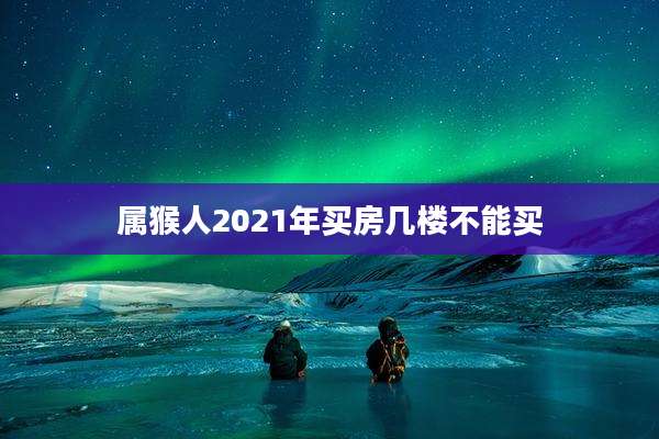 属猴人2021年买房几楼不能买