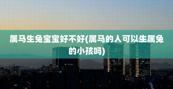 属马生兔宝宝好不好(属马的人可以生属兔的小孩吗)