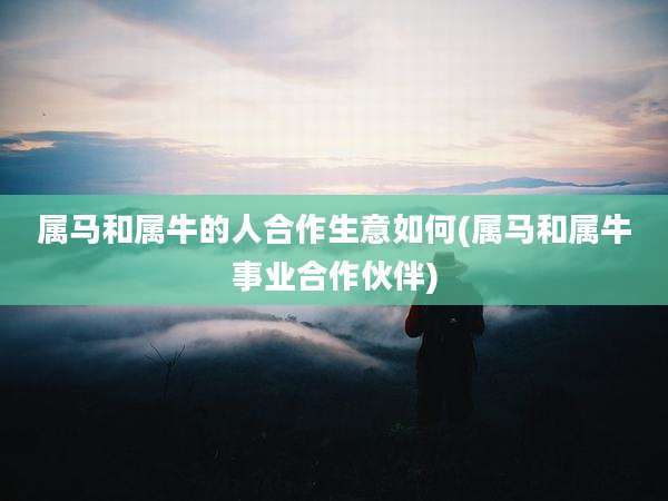 属马和属牛的人合作生意如何(属马和属牛事业合作伙伴)