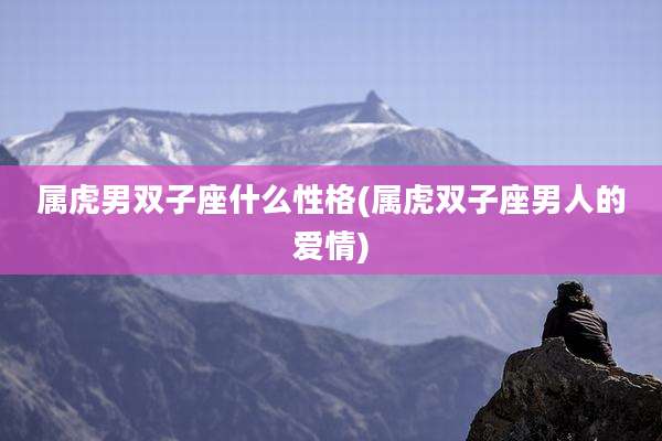 属虎男双子座什么性格(属虎双子座男人的爱情)