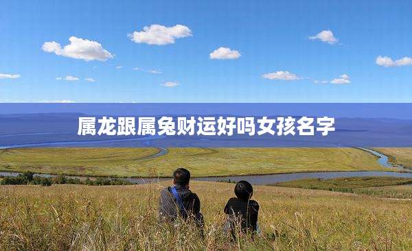 属龙跟属兔财运好吗女孩名字
