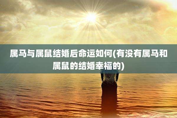 属马与属鼠结婚后命运如何(有没有属马和属鼠的结婚幸福的)