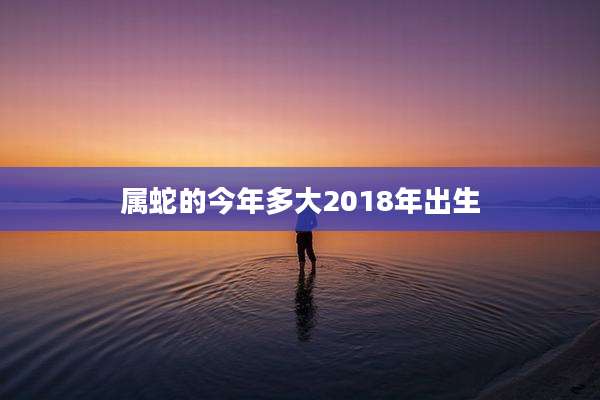 属蛇的今年多大2018年出生