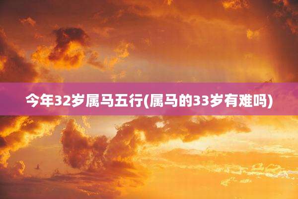 今年32岁属马五行(属马的33岁有难吗)