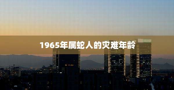1965年属蛇人的灾难年龄