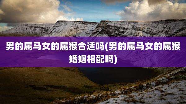 男的属马女的属猴合适吗(男的属马女的属猴婚姻相配吗)