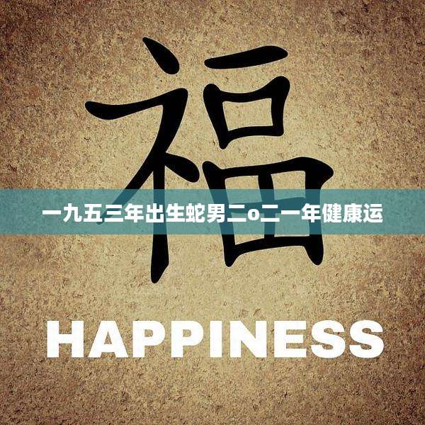 一九五三年出生蛇男二o二一年健康运