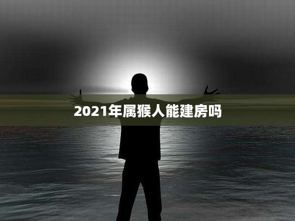 2021年属猴人能建房吗