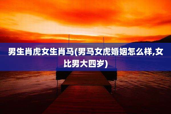 男生肖虎女生肖马(男马女虎婚姻怎么样,女比男大四岁)
