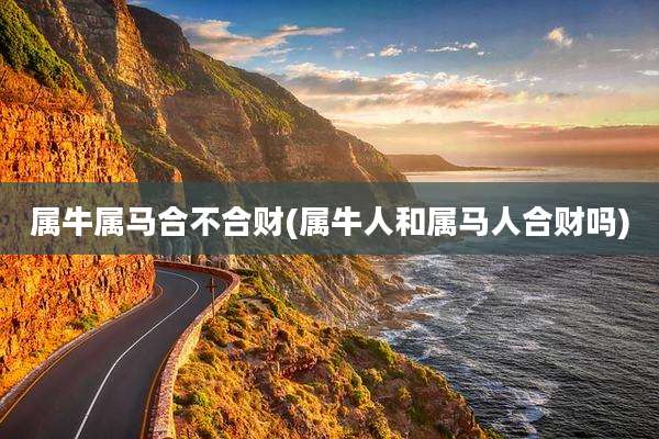 属牛属马合不合财(属牛人和属马人合财吗)