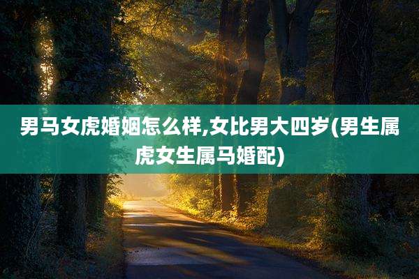 男马女虎婚姻怎么样,女比男大四岁(男生属虎女生属马婚配)