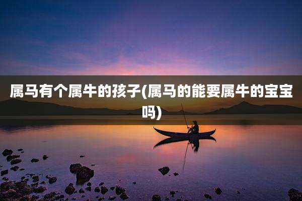 属马有个属牛的孩子(属马的能要属牛的宝宝吗)