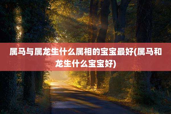 属马与属龙生什么属相的宝宝最好(属马和龙生什么宝宝好)