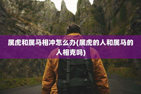 属虎和属马相冲怎么办(属虎的人和属马的人相克吗)