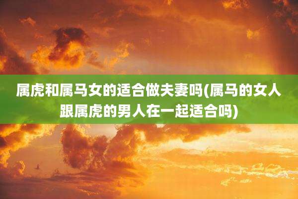属虎和属马女的适合做夫妻吗(属马的女人跟属虎的男人在一起适合吗)
