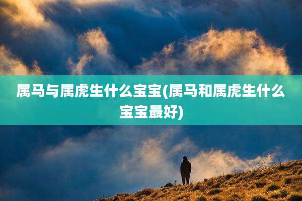 属马与属虎生什么宝宝(属马和属虎生什么宝宝最好)
