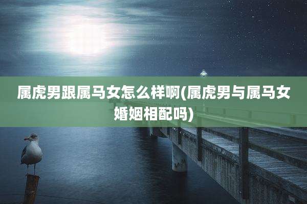 属虎男跟属马女怎么样啊(属虎男与属马女婚姻相配吗)