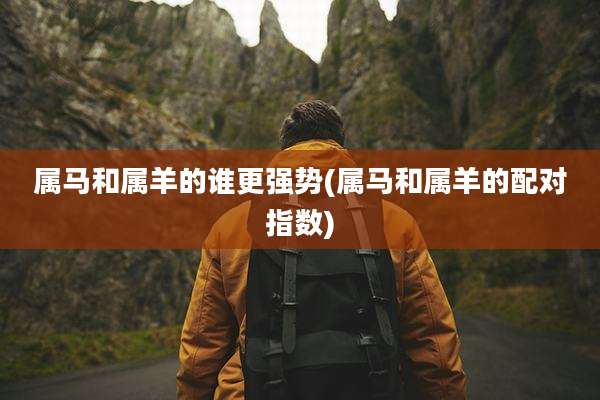 属马和属羊的谁更强势(属马和属羊的配对指数)