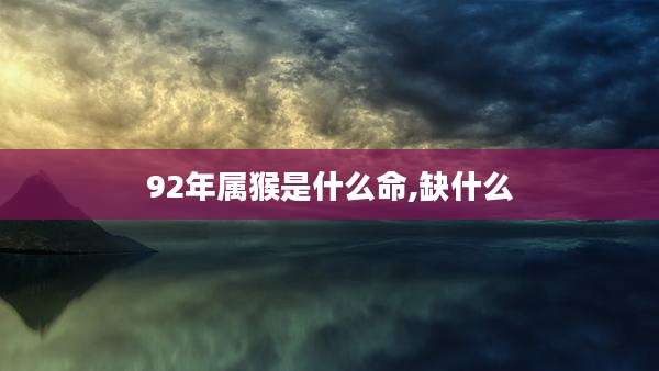 92年属猴是什么命,缺什么