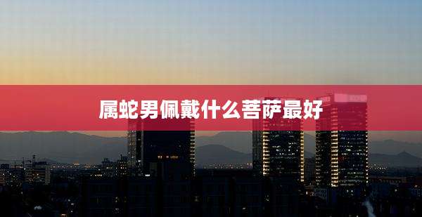 属蛇男佩戴什么菩萨最好