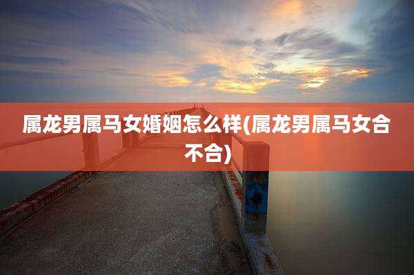 属龙男属马女婚姻怎么样(属龙男属马女合不合)