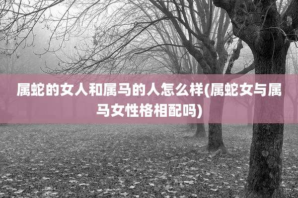 属蛇的女人和属马的人怎么样(属蛇女与属马女性格相配吗)