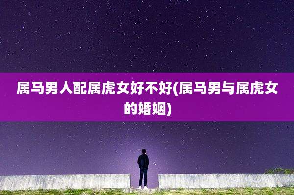 属马男人配属虎女好不好(属马男与属虎女的婚姻)