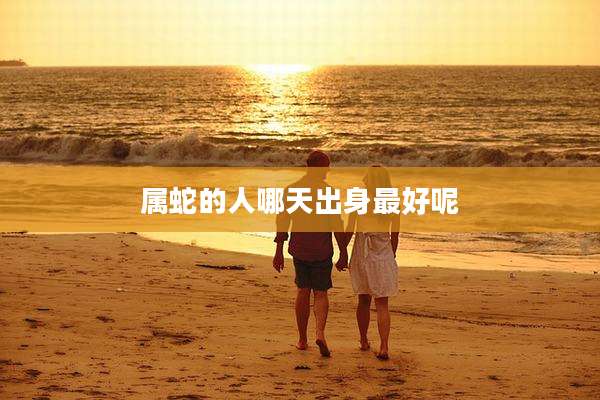 属蛇的人哪天出身最好呢