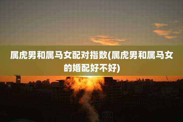 属虎男和属马女配对指数(属虎男和属马女的婚配好不好)
