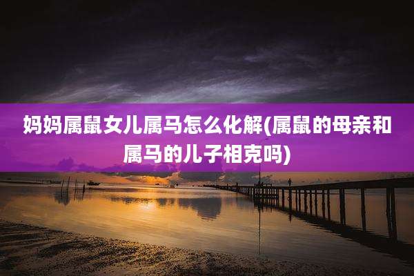 妈妈属鼠女儿属马怎么化解(属鼠的母亲和属马的儿子相克吗)