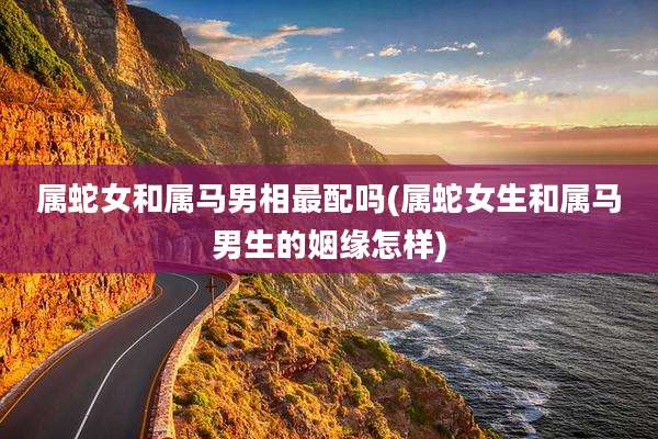 属蛇女和属马男相最配吗(属蛇女生和属马男生的姻缘怎样)