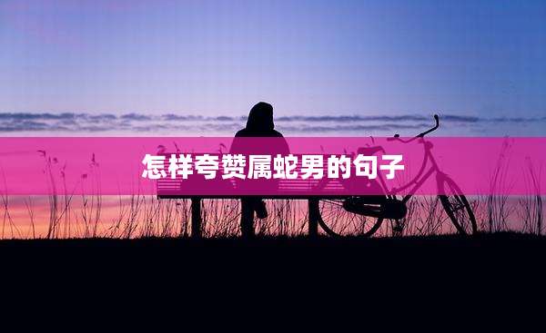 怎样夸赞属蛇男的句子