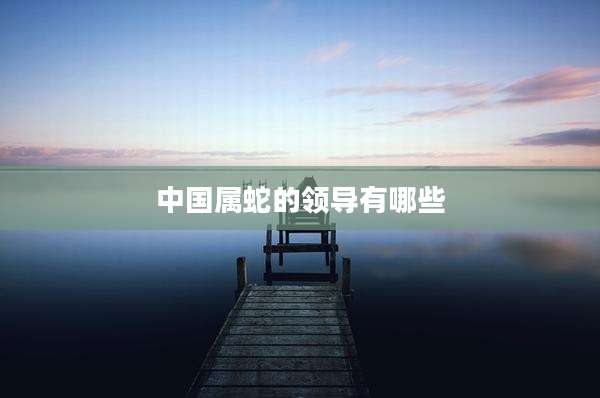 中国属蛇的领导有哪些