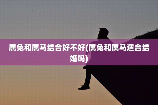 属兔和属马结合好不好(属兔和属马适合结婚吗)