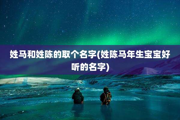姓马和姓陈的取个名字(姓陈马年生宝宝好听的名字)